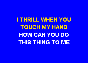 I THRILL WHEN YOU
TOUCH MY HAND

HOW CAN YOU DO
THIS THING TO ME
