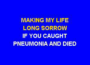 MAKING MY LIFE
LONG SORROW

IF YOU CAUGHT
PNEUMONIA AND DIED