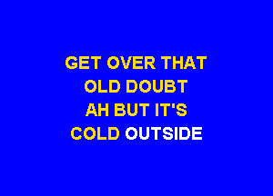GET OVER THAT
OLD DOUBT

AH BUT IT'S
COLD OUTSIDE