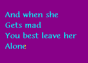 And when she
Gets mad

You best leave her
Alone