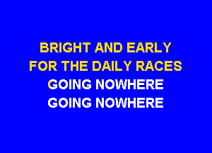 BRIGHT AND EARLY
FOR THE DAILY RACES
GOING NOWHERE
GOING NOWHERE