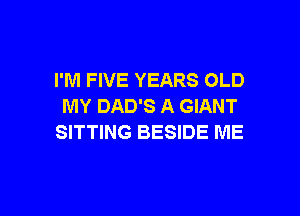 I'M FIVE YEARS OLD
MY DAD'S A GIANT

SITTING BESIDE ME