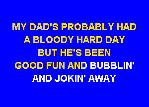 MY DAD'S PROBABLY HAD
A BLOODY HARD DAY
BUT HE'S BEEN
GOOD FUN AND BUBBLIN'
AND JOKIN' AWAY