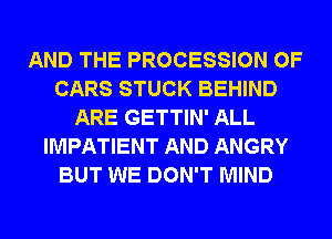 AND THE PROCESSION 0F
CARS STUCK BEHIND
ARE GETTIN' ALL
IMPATIENT AND ANGRY
BUT WE DON'T MIND