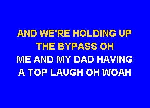 AND WE'RE HOLDING UP
THE BYPASS 0H

ME AND MY DAD HAVING

A TOP LAUGH 0H WOAH