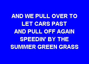 AND WE PULL OVER TO
LET CARS PAST
AND PULL OFF AGAIN
SPEEDIN' BY THE
SUMMER GREEN GRASS