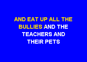 AND EAT UP ALL THE
BULLIES AND THE

TEACHERS AND
THEIR PETS