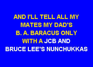 AND I'LL TELL ALL MY
MATES MY DAD'S
B. A. BARACUS ONLY
WITH A JOB AND
BRUCE LEE'S NUNCHUKKAS