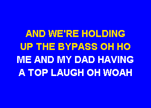 AND WE'RE HOLDING
UP THE BYPASS OH H0
ME AND MY DAD HAVING
A TOP LAUGH 0H WOAH