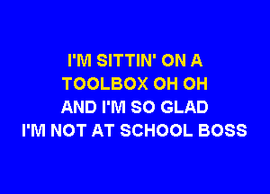 I'M SITTIN' ON A
TOOLBOX OH OH

AND I'M SO GLAD
I'M NOT AT SCHOOL BOSS