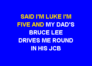 SAID I'M LUKE I'M
FIVE AND MY DAD'S
BRUCE LEE

DRIVES ME ROUND
IN HIS JCB