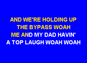 AND WE'RE HOLDING UP
THE BYPASS WOAH
ME AND MY DAD HAVIN'
A TOP LAUGH WOAH WOAH