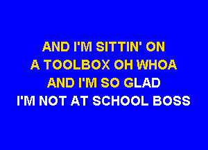 AND I'M SITTIN' ON
A TOOLBOX OH WHOA

AND I'M SO GLAD
I'M NOT AT SCHOOL BOSS