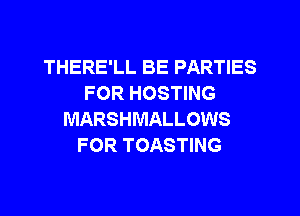 THERE'LL BE PARTIES
FOR HOSTING
MARSHMALLOWS
FOR TOASTING