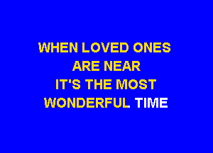 WHEN LOVED ONES
ARE NEAR

IT'S THE MOST
WONDERFUL TIME