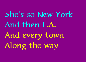 She's so New York
And then L.A.

And every town
Along the way