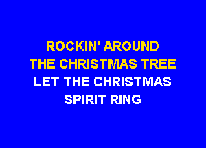 ROCKIN' AROUND
THE CHRISTMAS TREE
LET THE CHRISTMAS
SPIRIT RING