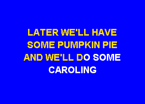 LATER WE'LL HAVE
SOME PUMPKIN PIE
AND WE'LL DO SOME
CAROLING

g