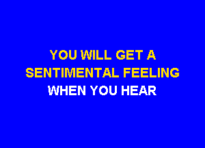 YOU WILL GET A
SENTIMENTAL FEELING

WHEN YOU HEAR