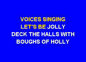 VOICES SINGING
LET'S BE JOLLY

DECK THE HALLS WITH
BOUGHS OF HOLLY