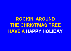 ROCKIN' AROUND
THE CHRISTMAS TREE

HAVE A HAPPY HOLIDAY