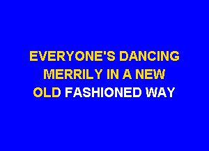 EVERYONE'S DANCING
MERRILY IN A NEW

OLD FASHIONED WAY