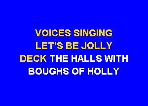 VOICES SINGING
LET'S BE JOLLY

DECK THE HALLS WITH
BOUGHS OF HOLLY