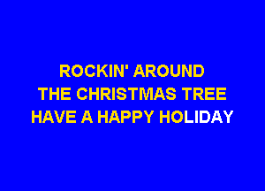 ROCKIN' AROUND
THE CHRISTMAS TREE

HAVE A HAPPY HOLIDAY