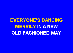 EVERYONE'S DANCING

MERRILY IN A NEW
OLD FASHIONED WAY