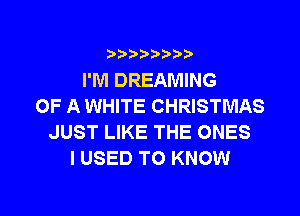 ???)?D't'i,

I'M DREAMING
OF A WHITE CHRISTMAS
JUST LIKE THE ONES
I USED TO KNOW

g