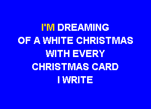 I'M DREAMING
OF A WHITE CHRISTMAS
WITH EVERY

CHRISTMAS CARD
l WRITE