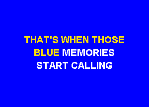 THAT'S WHEN THOSE
BLUE MEMORIES

START CALLING