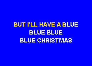 BUT I'LL HAVE A BLUE
BLUE BLUE

BLUE CHRISTMAS