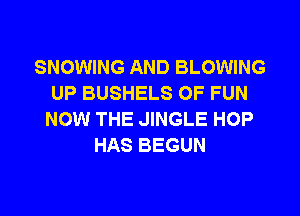 SNOWING AND BLOWING
UP BUSHELS OF FUN

NOW THE JINGLE HOP
HAS BEGUN