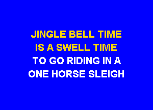 JINGLE BELL TIME
IS A SWELL TIME

TO GO RIDING IN A
ONE HORSE SLEIGH