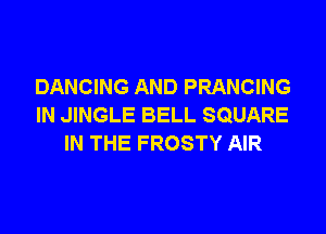 DANCING AND PRANCING
IN JINGLE BELL SQUARE
IN THE FROSTY AIR