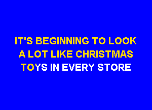 IT'S BEGINNING TO LOOK
A LOT LIKE CHRISTMAS
TOYS IN EVERY STORE