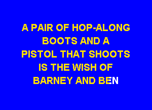 A PAIR OF HOP-ALONG
BOOTS AND A
PISTOL THAT SHOOTS
IS THE WISH 0F
BARNEY AND BEN