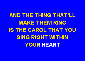 AND THE THING THAT'LL
MAKE THEM RING
IS THE CAROL THAT YOU
SING RIGHT WITHIN
YOUR HEART