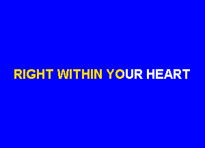 RIGHT WITHIN YOUR HEART