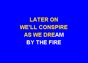 LATER ON
WE'LL CONSPIRE

AS WE DREAM
BY THE FIRE