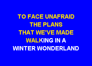 TO FACE UNAFRAID
THE PLANS
THAT WE'VE MADE
WALKING IN A
WINTER WONDERLAND