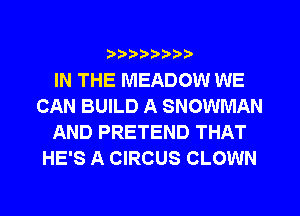 ?)??9

IN THE MEADOW WE
CAN BUILD A SNOWMAN
AND PRETEND THAT
HE'S A CIRCUS CLOWN