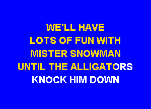 WE'LL HAVE
LOTS OF FUN WITH
MISTER SNOWMAN

UNTIL THE ALLIGATORS
KNOCK HIM DOWN