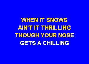 WHEN IT SNOWS
AIN'T IT THRILLING

THOUGH YOUR NOSE
GETS A CHILLING