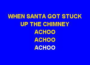 WHEN SANTA GOT STUCK
UP THE CHIMNEY
ACHOO

ACHOO
ACHOO