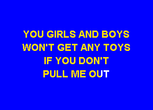 YOU GIRLS AND BOYS
WON'T GET ANY TOYS

IF YOU DON'T
PULL ME OUT