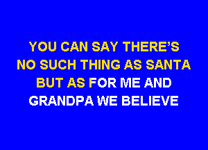 YOU CAN SAY THERES
N0 SUCH THING AS SANTA
BUT AS FOR ME AND
GRANDPA WE BELIEVE