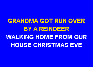 GRANDMA GOT RUN OVER
BY A REINDEER
WALKING HOME FROM OUR
HOUSE CHRISTMAS EVE