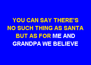 YOU CAN SAY THERES
N0 SUCH THING AS SANTA
BUT AS FOR ME AND
GRANDPA WE BELIEVE